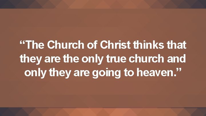 “The Church of Christ thinks that they are the only true church and only