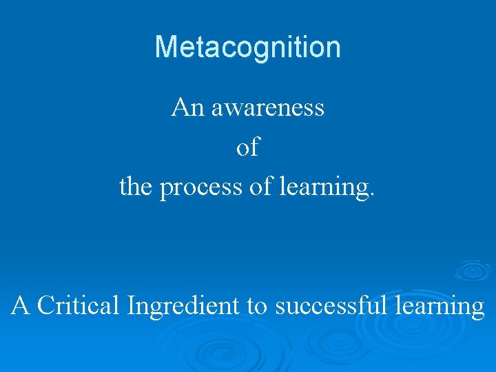 Metacognition An awareness of the process of learning. A Critical Ingredient to successful learning