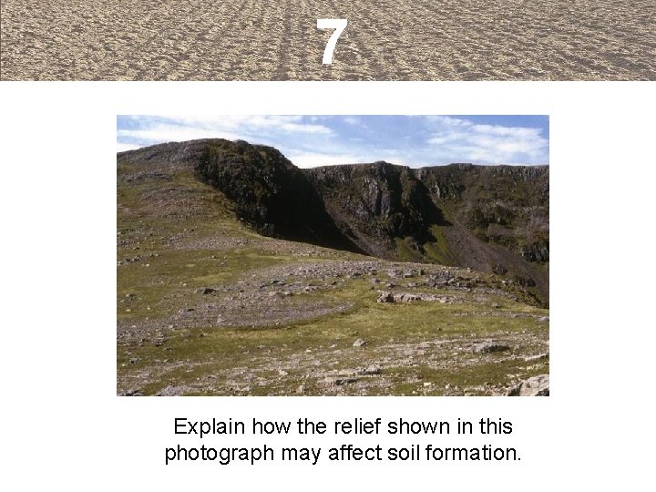 7 Explain how the relief shown in this photograph may affect soil formation. 