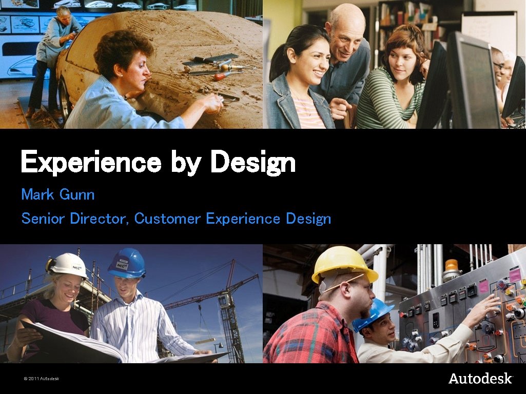 Experience by Design Mark Gunn Senior Director, Customer Experience Design © 2011 Autodesk 