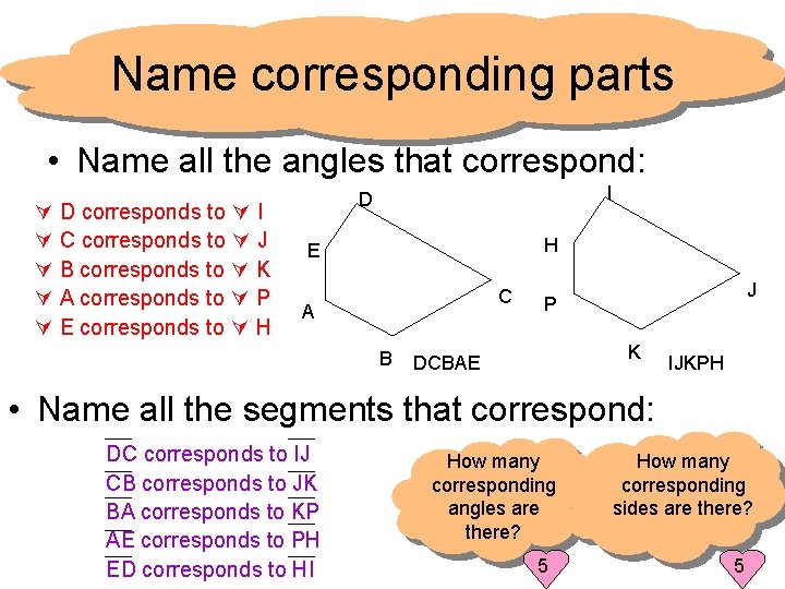 Name corresponding parts • Name all the angles that correspond: D corresponds to I