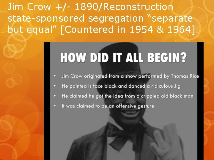 Jim Crow +/- 1890/Reconstruction state-sponsored segregation “separate but equal” [Countered in 1954 & 1964]