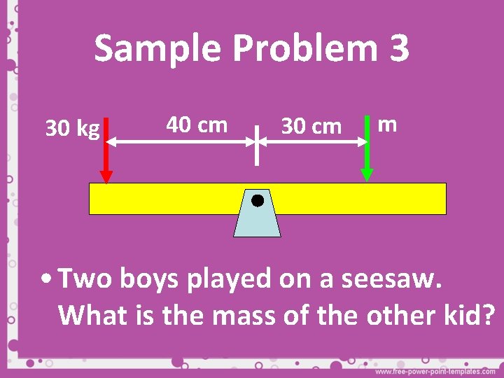 Sample Problem 3 30 kg 40 cm 30 cm m • Two boys played