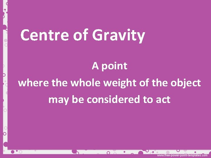 Centre of Gravity A point where the whole weight of the object may be