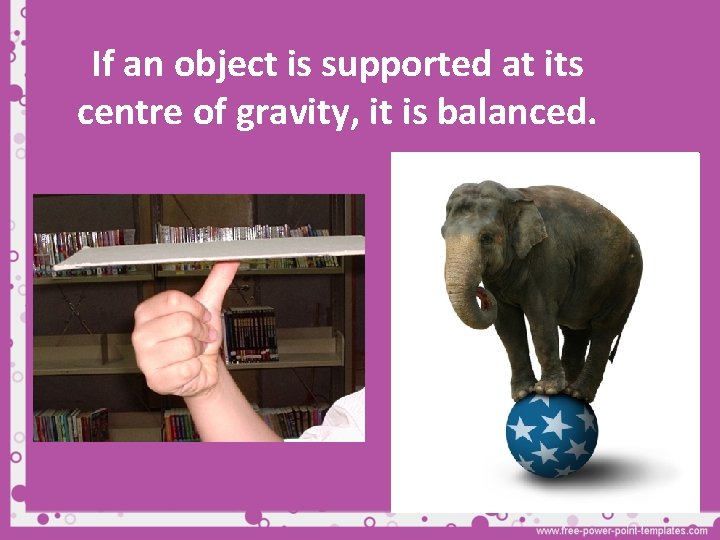 If an object is supported at its centre of gravity, it is balanced. 