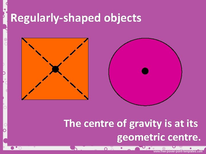 Regularly-shaped objects The centre of gravity is at its geometric centre. 