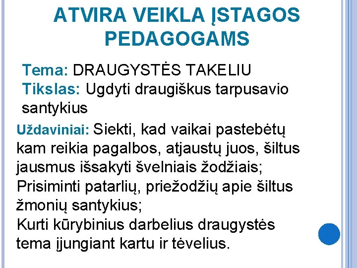 ATVIRA VEIKLA ĮSTAGOS PEDAGOGAMS Tema: DRAUGYSTĖS TAKELIU Tikslas: Ugdyti draugiškus tarpusavio santykius Uždaviniai: Siekti,