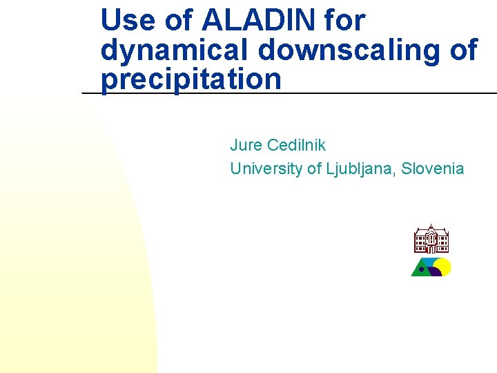 Use of ALADIN for dynamical downscaling of precipitation Jure Cedilnik University of Ljubljana, Slovenia