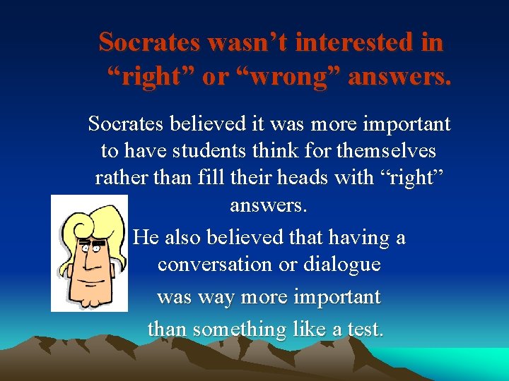 Socrates wasn’t interested in “right” or “wrong” answers. Socrates believed it was more important