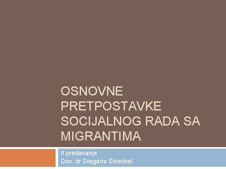 OSNOVNE PRETPOSTAVKE SOCIJALNOG RADA SA MIGRANTIMA II predavanje Doc. dr Dragana Stoeckel 