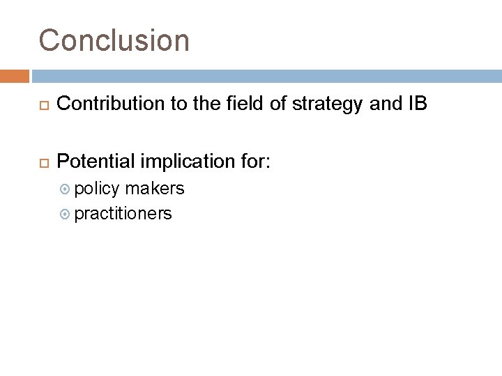 Conclusion Contribution to the field of strategy and IB Potential implication for: policy makers