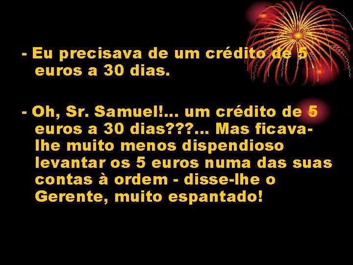 - Eu precisava de um crédito de 5 euros a 30 dias. - Oh,