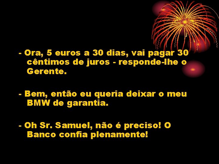 - Ora, 5 euros a 30 dias, vai pagar 30 cêntimos de juros -