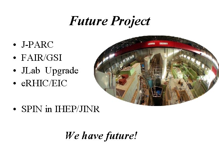 Future Project • • J-PARC FAIR/GSI JLab Upgrade e. RHIC/EIC • SPIN in IHEP/JINR