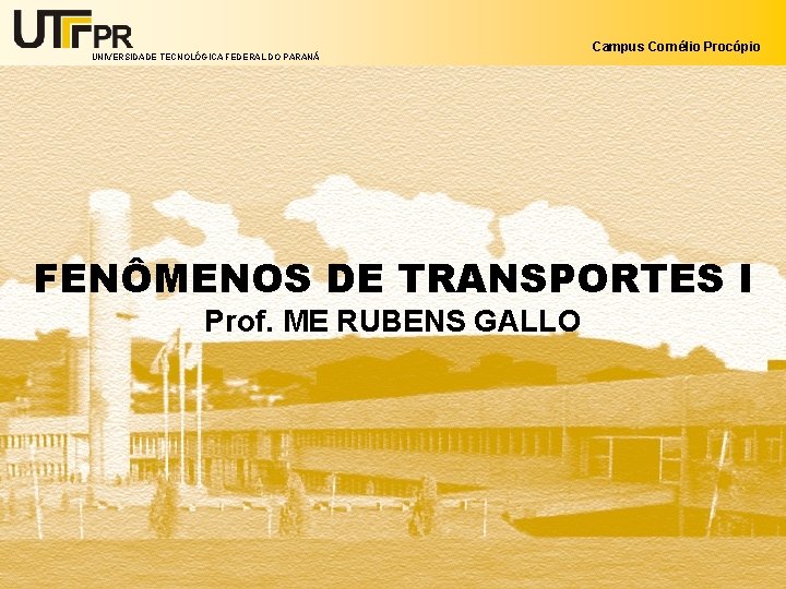 UNIVERSIDADE TECNOLÓGICA FEDERAL DO PARANÁ Campus Cornélio Procópio FENÔMENOS DE TRANSPORTES I Prof. ME