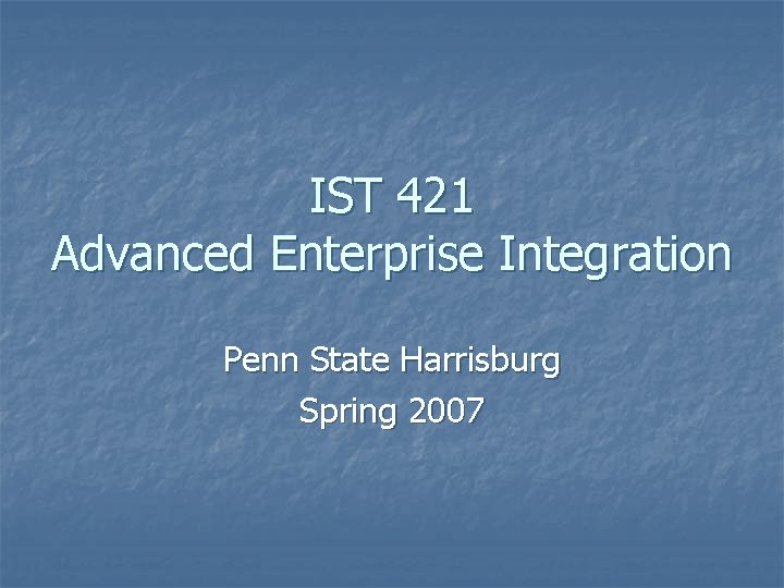 IST 421 Advanced Enterprise Integration Penn State Harrisburg Spring 2007 