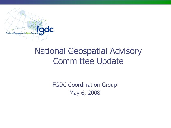 National Geospatial Advisory Committee Update FGDC Coordination Group May 6, 2008 National Geospatial Advisory Committee Update FGDC Coordination Group May 6, 2008