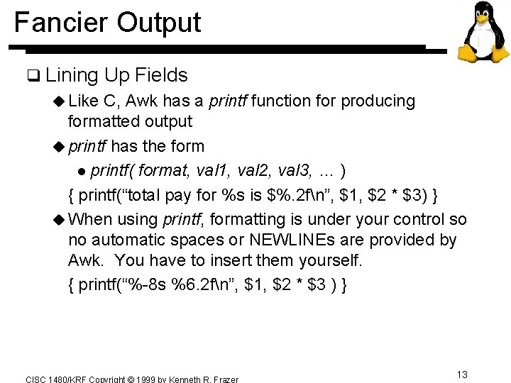 Fancier Output q Lining Up Fields u Like C, Awk has a printf function Fancier Output q Lining Up Fields u Like C, Awk has a printf function