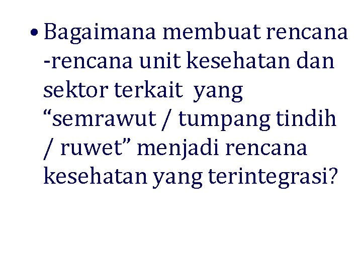  • Bagaimana membuat rencana -rencana unit kesehatan dan sektor terkait yang “semrawut /