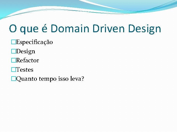 O que é Domain Driven Design �Especificação �Design �Refactor �Testes �Quanto tempo isso leva?