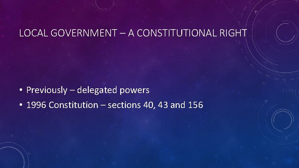 LOCAL GOVERNMENT – A CONSTITUTIONAL RIGHT • Previously – delegated powers • 1996 Constitution