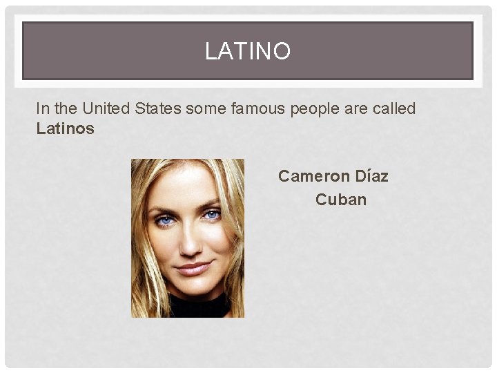 LATINO In the United States some famous people are called Latinos Cameron Díaz Cuban