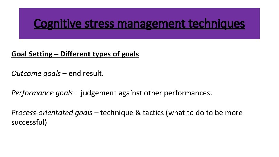 Cognitive stress management techniques Goal Setting – Different types of goals Outcome goals –