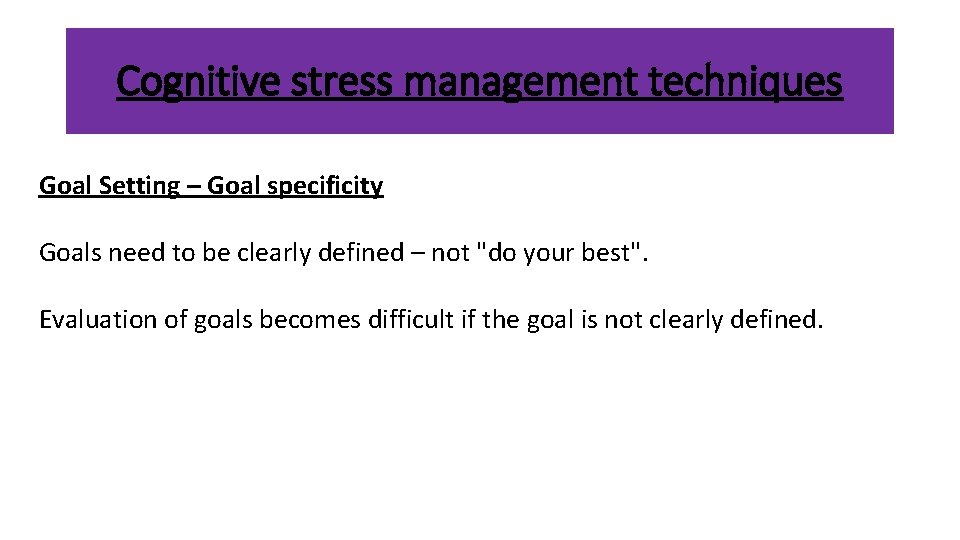 Cognitive stress management techniques Goal Setting – Goal specificity Goals need to be clearly