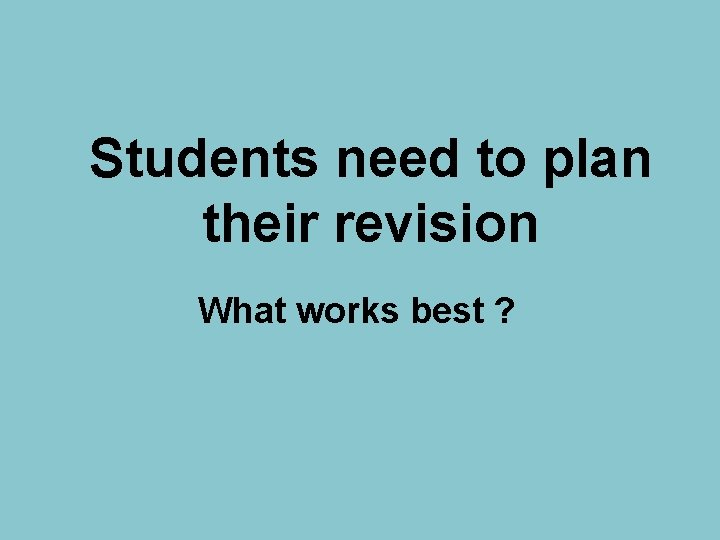 Students need to plan their revision What works best ? 