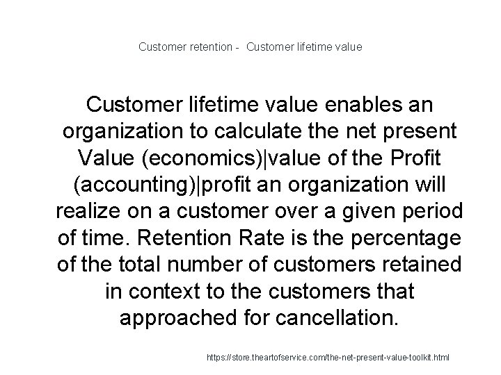 Customer retention - Customer lifetime value enables an organization to calculate the net present