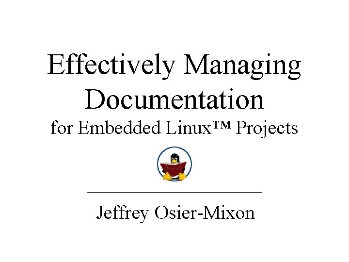 Effectively Managing Documentation for Embedded Linux™ Projects Jeffrey Osier-Mixon 