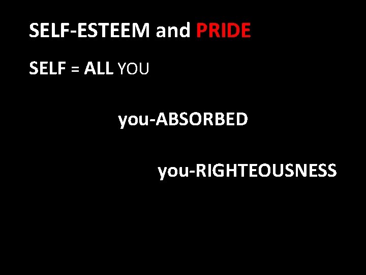 SELF-ESTEEM and PRIDE SELF = ALL YOU you-ABSORBED you-RIGHTEOUSNESS 