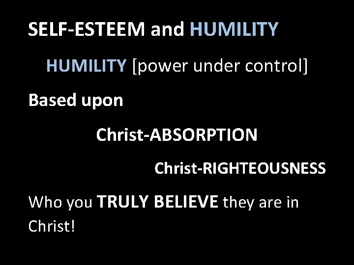 SELF-ESTEEM and HUMILITY [power under control] Based upon Christ-ABSORPTION Christ-RIGHTEOUSNESS Who you TRULY BELIEVE