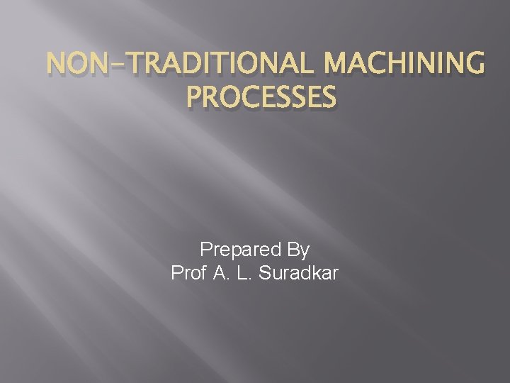 NON-TRADITIONAL MACHINING PROCESSES Prepared By Prof A. L. Suradkar 