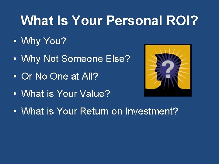 What Is Your Personal ROI? • Why You? • Why Not Someone Else? •