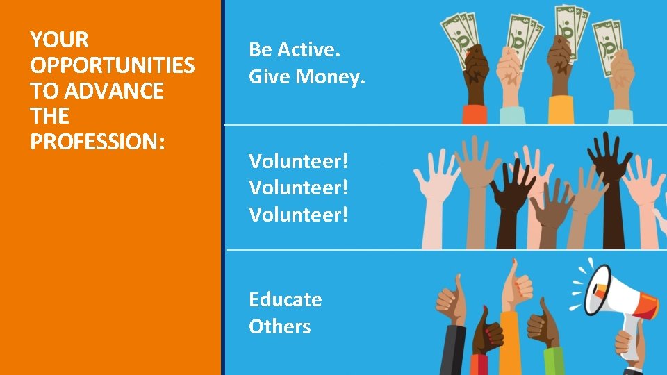 YOUR OPPORTUNITIES TO ADVANCE THE PROFESSION: Be Active. Give Money. Volunteer! Educate Others 