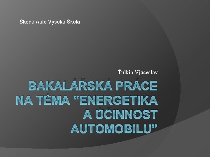 Škoda Auto Vysoká Škola Ťulkin Vjačeslav BAKALÁŘSKÁ PRÁCE NA TÉMA “ENERGETIKA A ÚČINNOST AUTOMOBILU”