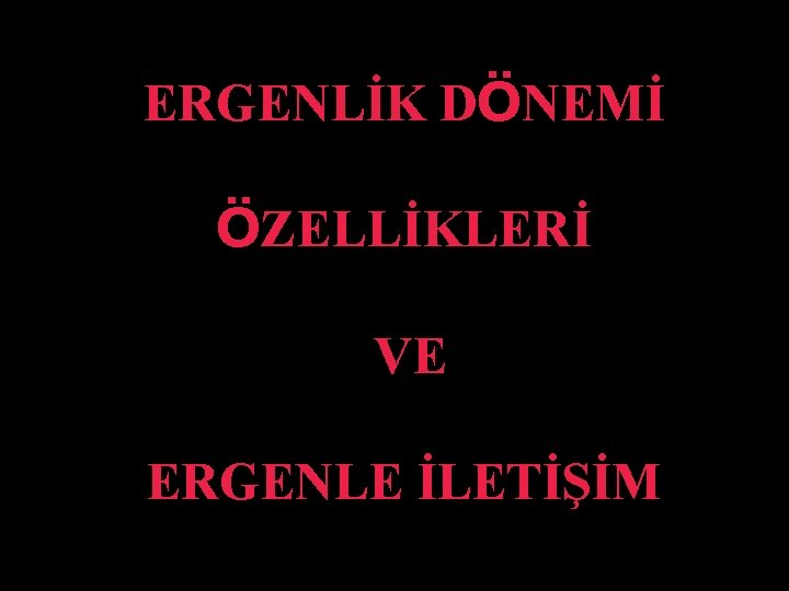 ERGENLİK DÖNEMİ ÖZELLİKLERİ VE ERGENLE İLETİŞİM 