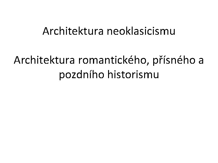Architektura neoklasicismu Architektura romantického, přísného a pozdního historismu 