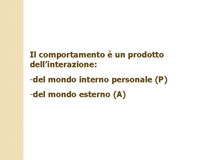 Il comportamento è un prodotto dell’interazione: -del mondo interno personale (P) -del mondo esterno