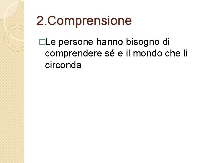 2. Comprensione �Le persone hanno bisogno di comprendere sé e il mondo che li