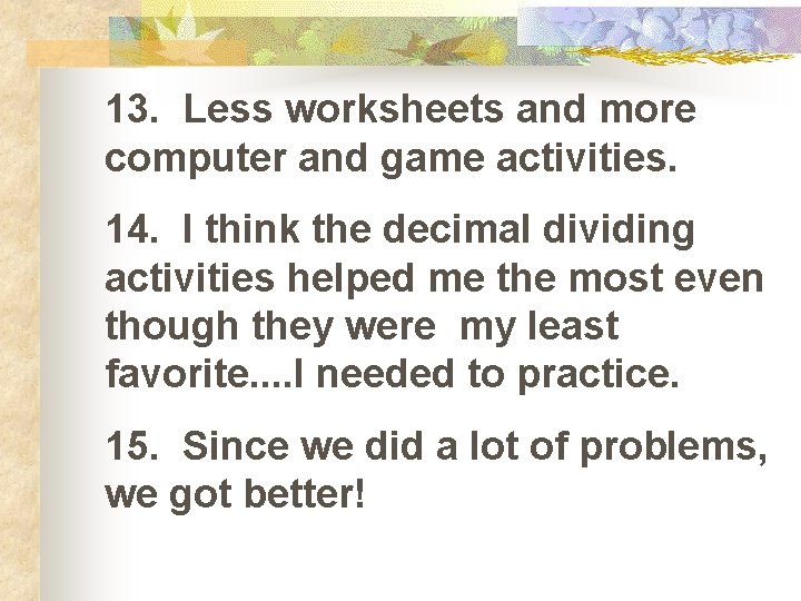 13. Less worksheets and more computer and game activities. 14. I think the decimal