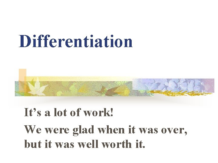 Differentiation It’s a lot of work! We were glad when it was over, but