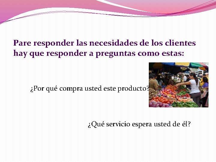 Pare responder las necesidades de los clientes hay que responder a preguntas como estas: