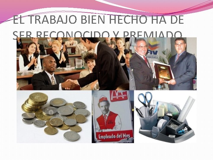 EL TRABAJO BIEN HECHO HA DE SER RECONOCIDO Y PREMIADO EL TRABAJO BIEN HECHO HA DE SER RECONOCIDO Y PREMIADO