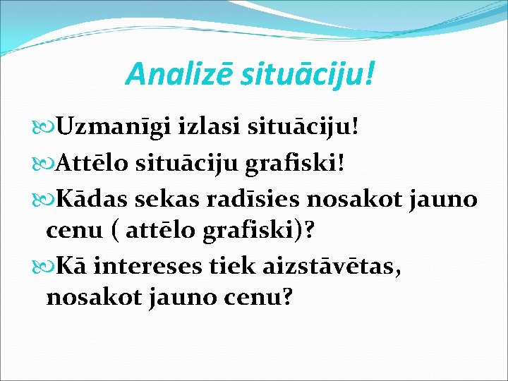 Analizē situāciju! Uzmanīgi izlasi situāciju! Attēlo situāciju grafiski! Kādas sekas radīsies nosakot jauno cenu