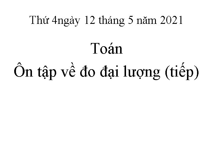 Thứ 4 ngày 12 tháng 5 năm 2021 Toán Ôn tập về đo đại