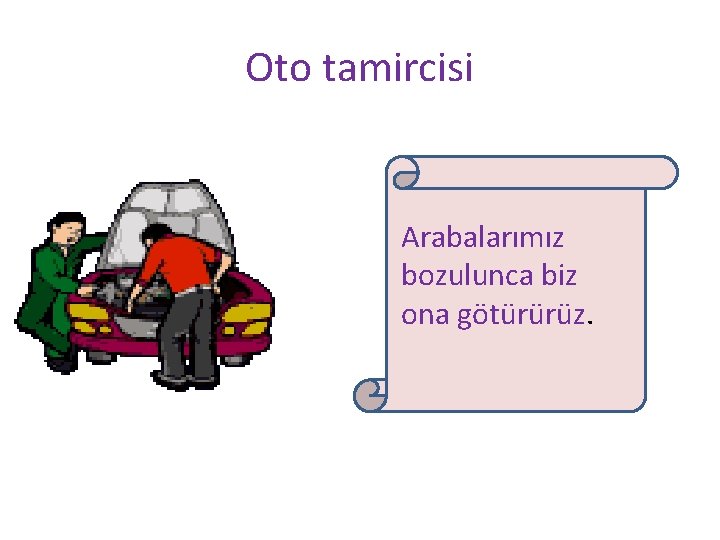 Oto tamircisi Arabalarımız bozulunca biz ona götürürüz. 