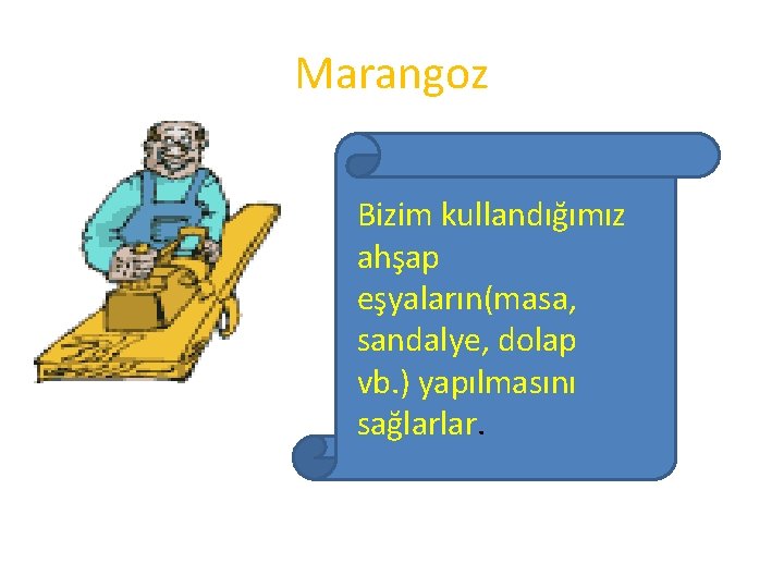 Marangoz Bizim kullandığımız ahşap eşyaların(masa, sandalye, dolap vb. ) yapılmasını sağlarlar. 