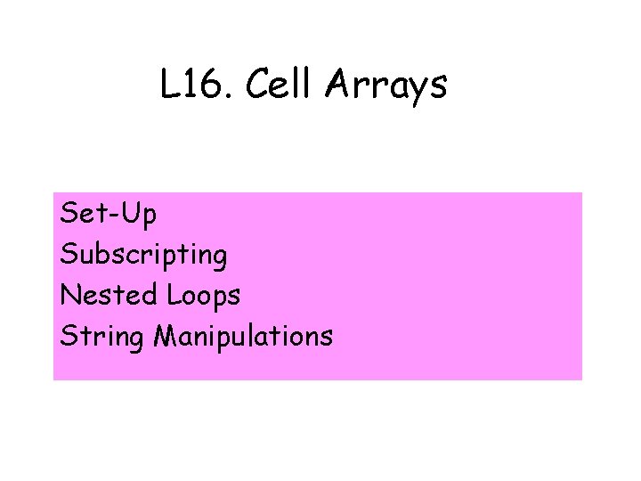 L 16. Cell Arrays Set-Up Subscripting Nested Loops String Manipulations 